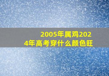 2005年属鸡2024年高考穿什么颜色旺