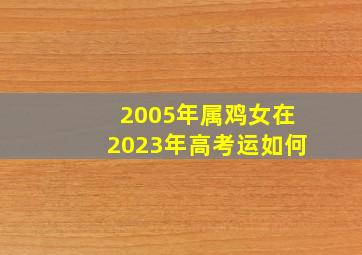 2005年属鸡女在2023年高考运如何