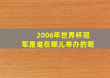 2006年世界杯冠军是谁在哪儿举办的呢