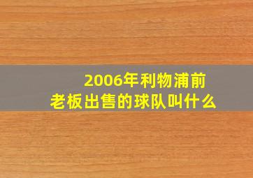 2006年利物浦前老板出售的球队叫什么