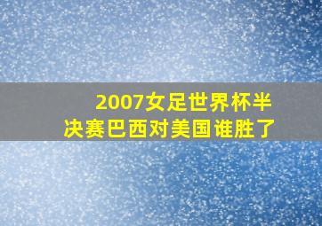 2007女足世界杯半决赛巴西对美国谁胜了