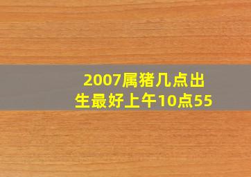 2007属猪几点出生最好上午10点55