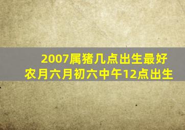 2007属猪几点出生最好农月六月初六中午12点出生