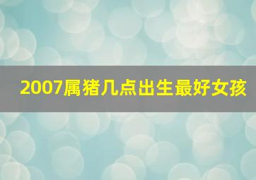 2007属猪几点出生最好女孩