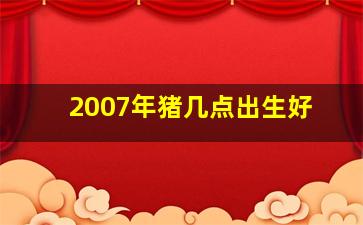 2007年猪几点出生好