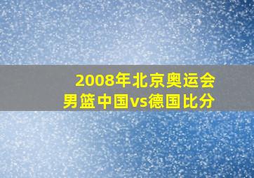 2008年北京奥运会男篮中国vs德国比分