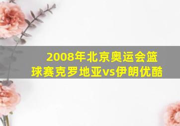 2008年北京奥运会篮球赛克罗地亚vs伊朗优酷