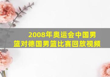 2008年奥运会中国男篮对德国男篮比赛回放视频