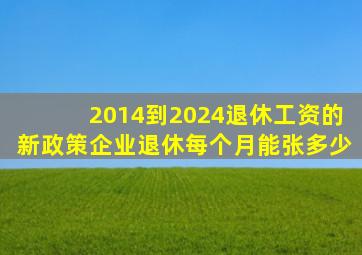 2014到2024退休工资的新政策企业退休每个月能张多少