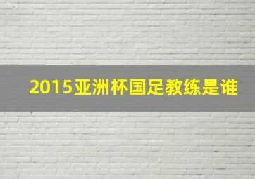 2015亚洲杯国足教练是谁