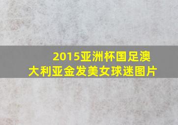 2015亚洲杯国足澳大利亚金发美女球迷图片