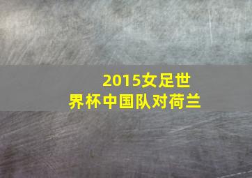 2015女足世界杯中国队对荷兰