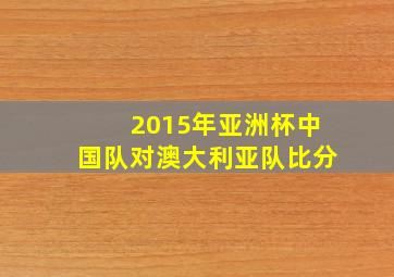 2015年亚洲杯中国队对澳大利亚队比分