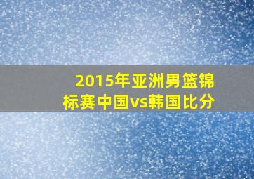 2015年亚洲男篮锦标赛中国vs韩国比分