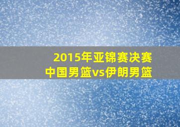 2015年亚锦赛决赛中国男篮vs伊朗男篮