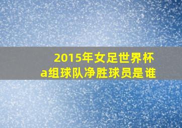 2015年女足世界杯a组球队净胜球员是谁