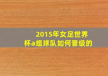 2015年女足世界杯a组球队如何晋级的