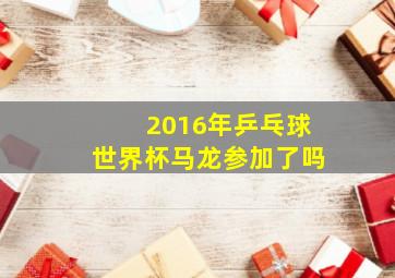 2016年乒乓球世界杯马龙参加了吗