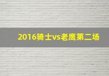 2016骑士vs老鹰第二场