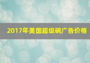 2017年美国超级碗广告价格