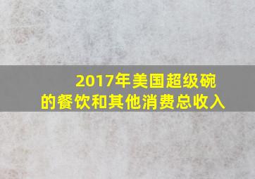 2017年美国超级碗的餐饮和其他消费总收入