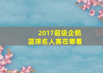 2017超级企鹅篮球名人赛在哪看