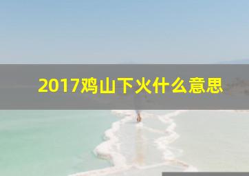 2017鸡山下火什么意思