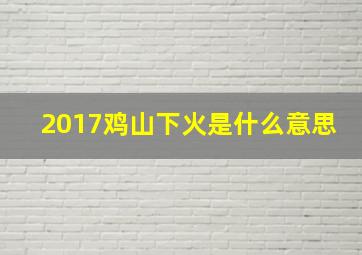 2017鸡山下火是什么意思