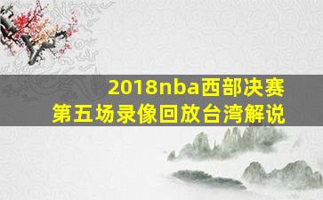 2018nba西部决赛第五场录像回放台湾解说