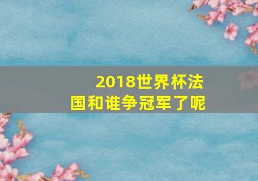 2018世界杯法国和谁争冠军了呢