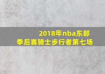 2018年nba东部季后赛骑士步行者第七场