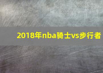 2018年nba骑士vs步行者