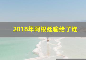 2018年阿根廷输给了谁