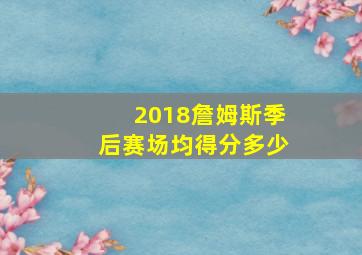 2018詹姆斯季后赛场均得分多少