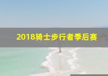 2018骑士步行者季后赛