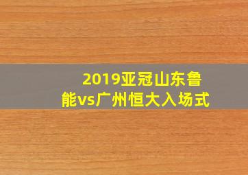 2019亚冠山东鲁能vs广州恒大入场式