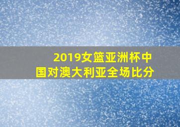 2019女篮亚洲杯中国对澳大利亚全场比分