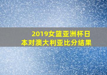 2019女篮亚洲杯日本对澳大利亚比分结果