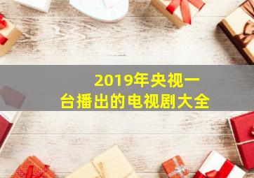 2019年央视一台播出的电视剧大全