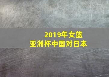 2019年女篮亚洲杯中国对日本