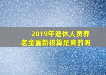 2019年退休人员养老金重新核算是真的吗