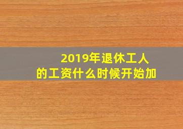 2019年退休工人的工资什么时候开始加