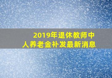 2019年退休教师中人养老金补发最新消息