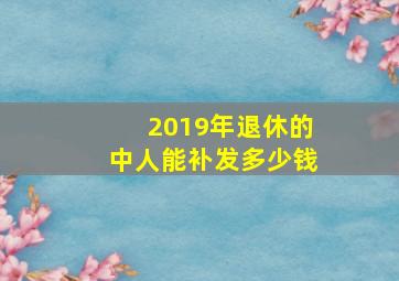 2019年退休的中人能补发多少钱