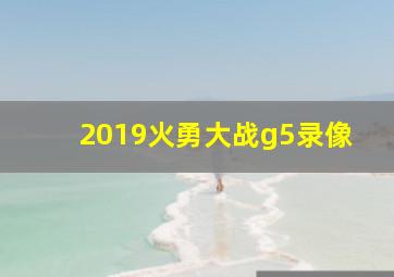 2019火勇大战g5录像