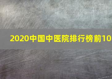 2020中国中医院排行榜前10