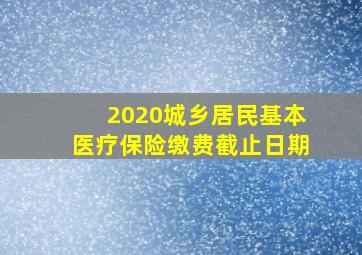 2020城乡居民基本医疗保险缴费截止日期