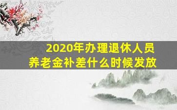 2020年办理退休人员养老金补差什么时候发放