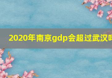 2020年南京gdp会超过武汉吗