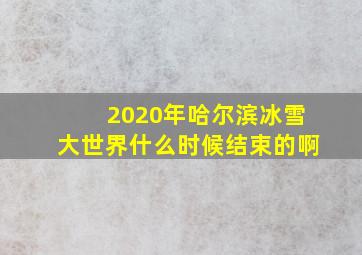 2020年哈尔滨冰雪大世界什么时候结束的啊